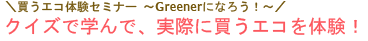 買うエコ体験セミナー　～Greenerになろう！～ クイズで学んで、実際に買うエコを体験！